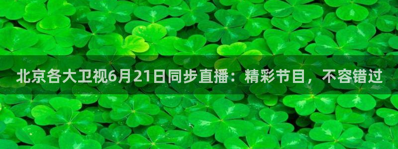 北京各大卫视6月21日同步直播：精彩节目，不容错过