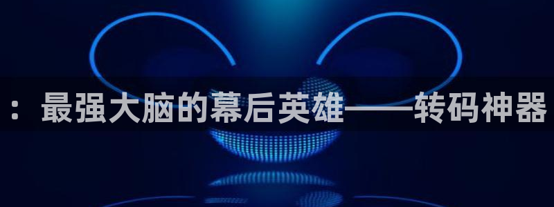 ：最强大脑的幕后英雄——转码神器