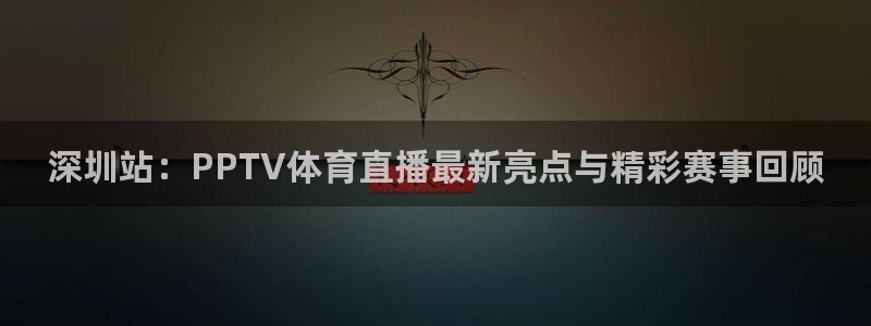 深圳站：PPTV体育直播最新亮点与精彩赛事回顾