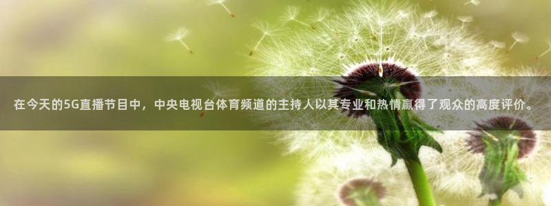 在今天的5G直播节目中，中央电视台体育频道的主持人以其专业和热情赢得了观众的高度评价。