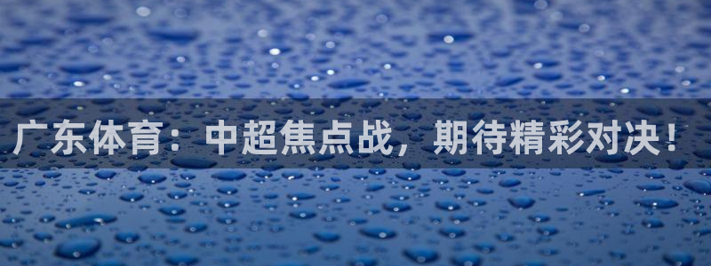 广东体育：中超焦点战，期待精彩对决！
