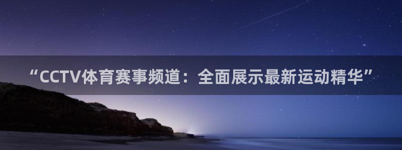 “CCTV体育赛事频道：全面展示最新运动精华”