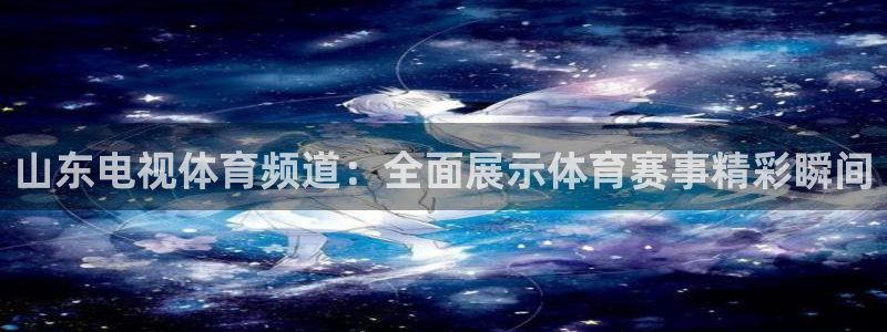山东电视体育频道：全面展示体育赛事精彩瞬间
